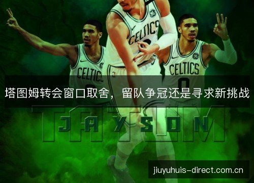 塔图姆转会窗口取舍，留队争冠还是寻求新挑战