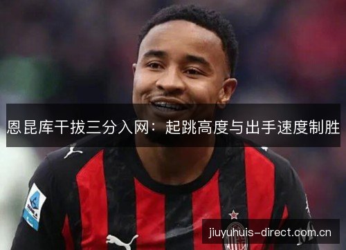 恩昆库干拔三分入网：起跳高度与出手速度制胜