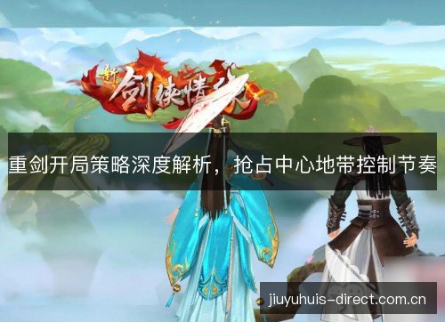 重剑开局策略深度解析，抢占中心地带控制节奏